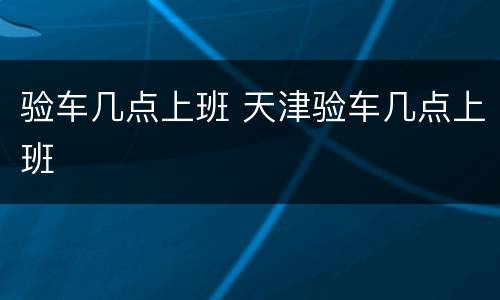 验车几点上班 天津验车几点上班