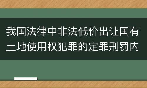 我国法律中非法低价出让国有土地使用权犯罪的定罪刑罚内容有哪些