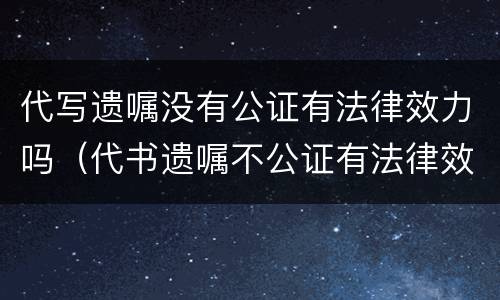 代写遗嘱没有公证有法律效力吗(代书遗嘱不公证有法律效力吗)
