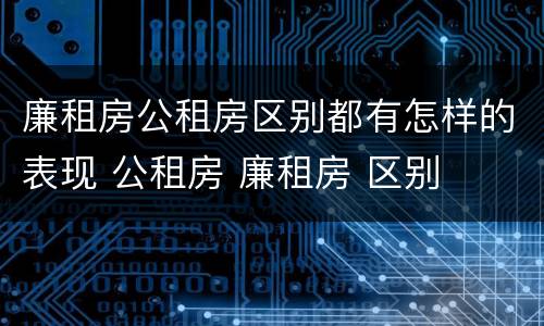廉租房公租房区别都有怎样的表现 公租房 廉租房 区别