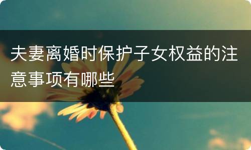 夫妻离婚时保护子女权益的注意事项有哪些