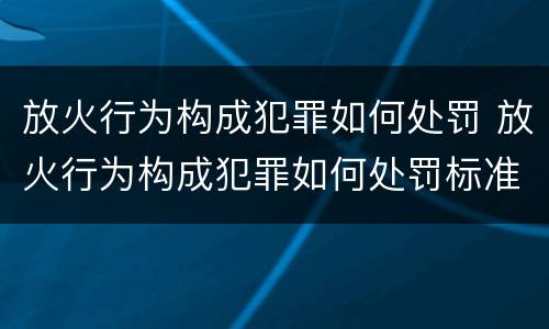 放火行为构成犯罪如何处罚 放火行为构成犯罪如何处罚标准