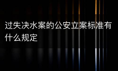 过失决水案的公安立案标准有什么规定