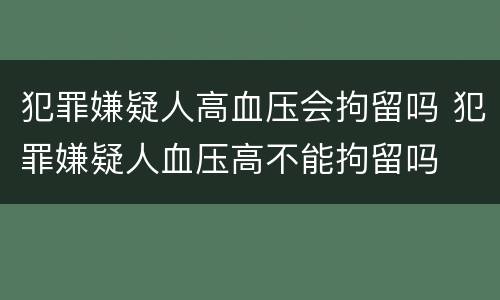 犯罪嫌疑人高血压会拘留吗 犯罪嫌疑人血压高不能拘留吗