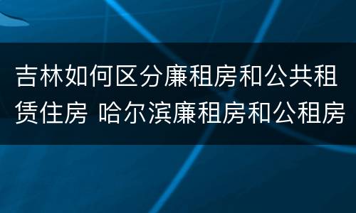 吉林如何区分廉租房和公共租赁住房 哈尔滨廉租房和公租房有什么区别