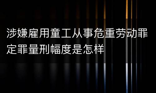 涉嫌雇用童工从事危重劳动罪定罪量刑幅度是怎样