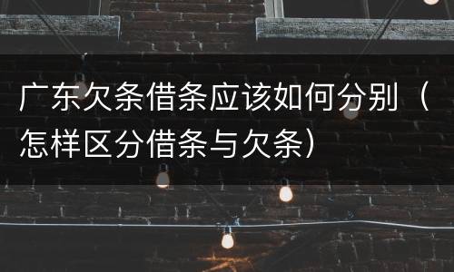 广东欠条借条应该如何分别（怎样区分借条与欠条）