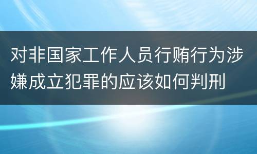 对非国家工作人员行贿行为涉嫌成立犯罪的应该如何判刑