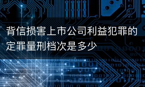 背信损害上市公司利益犯罪的定罪量刑档次是多少