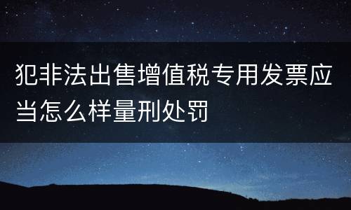 犯非法出售增值税专用发票应当怎么样量刑处罚