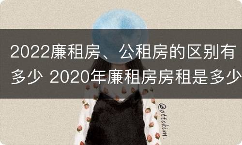 2022廉租房、公租房的区别有多少 2020年廉租房房租是多少