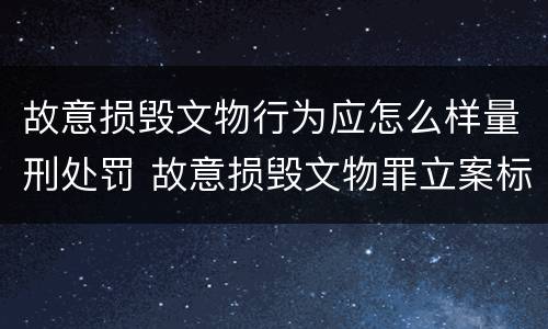 故意损毁文物行为应怎么样量刑处罚 故意损毁文物罪立案标准