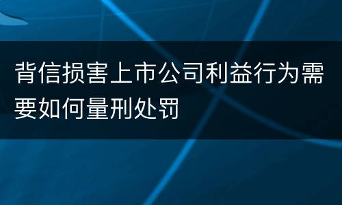 背信损害上市公司利益行为需要如何量刑处罚