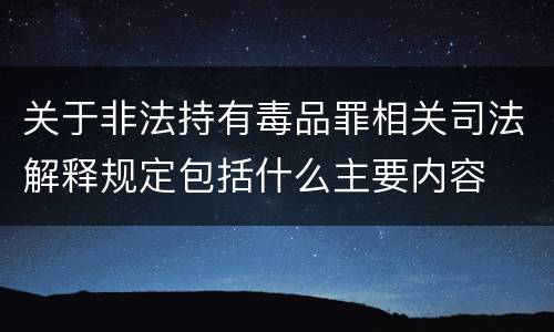关于非法持有毒品罪相关司法解释规定包括什么主要内容