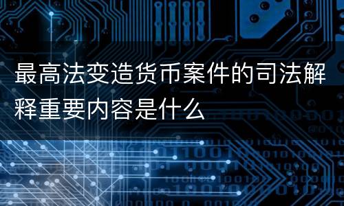 最高法变造货币案件的司法解释重要内容是什么