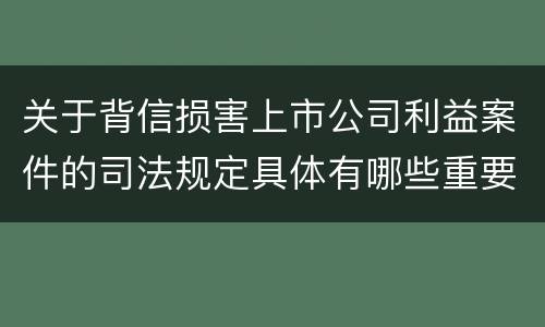 关于背信损害上市公司利益案件的司法规定具体有哪些重要内容