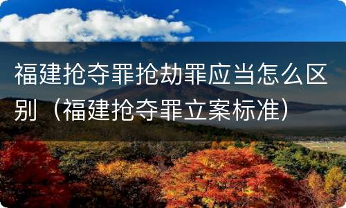 福建抢夺罪抢劫罪应当怎么区别（福建抢夺罪立案标准）