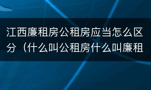江西廉租房公租房应当怎么区分（什么叫公租房什么叫廉租房）