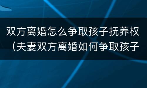 双方离婚怎么争取孩子抚养权（夫妻双方离婚如何争取孩子抚养权）