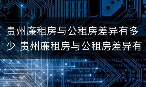贵州廉租房与公租房差异有多少 贵州廉租房与公租房差异有多少年