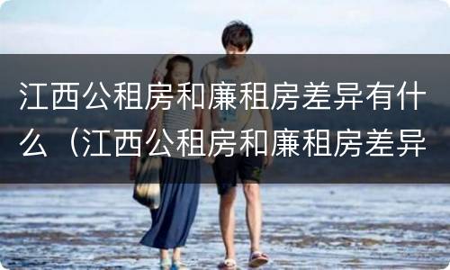 江西公租房和廉租房差异有什么（江西公租房和廉租房差异有什么区别）