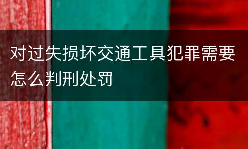 对过失损坏交通工具犯罪需要怎么判刑处罚