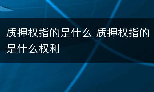 质押权指的是什么 质押权指的是什么权利
