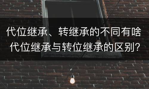 代位继承、转继承的不同有啥 代位继承与转位继承的区别?
