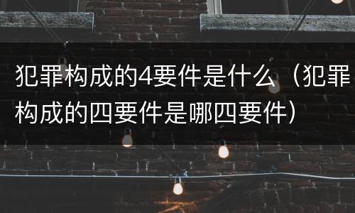 犯罪构成的4要件是什么（犯罪构成的四要件是哪四要件）