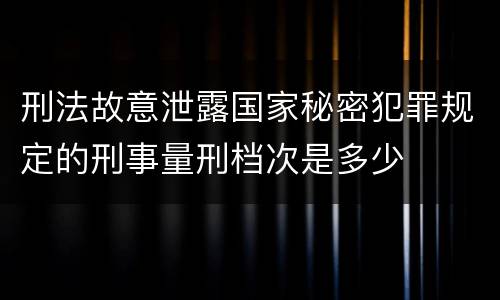 刑法故意泄露国家秘密犯罪规定的刑事量刑档次是多少