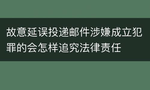 故意延误投递邮件涉嫌成立犯罪的会怎样追究法律责任