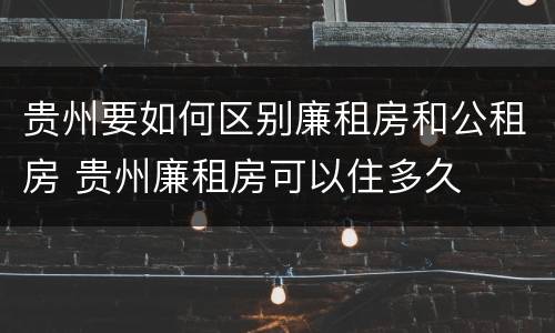 贵州要如何区别廉租房和公租房 贵州廉租房可以住多久