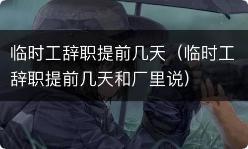 临时工辞职提前几天（临时工辞职提前几天和厂里说）