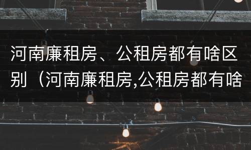 河南廉租房、公租房都有啥区别（河南廉租房,公租房都有啥区别啊）
