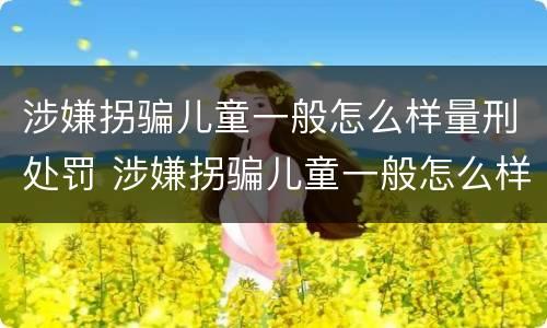 涉嫌拐骗儿童一般怎么样量刑处罚 涉嫌拐骗儿童一般怎么样量刑处罚多少钱