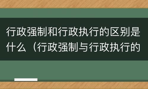 行政强制和行政执行的区别是什么（行政强制与行政执行的区别）