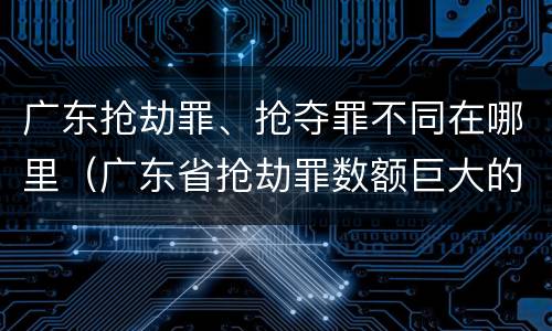 广东抢劫罪、抢夺罪不同在哪里（广东省抢劫罪数额巨大的标准）