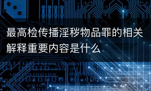 最高检传播淫秽物品罪的相关解释重要内容是什么