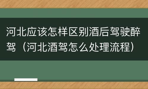 河北应该怎样区别酒后驾驶醉驾（河北酒驾怎么处理流程）