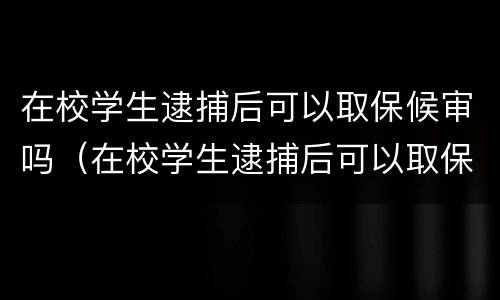在校学生逮捕后可以取保候审吗（在校学生逮捕后可以取保候审吗现在）