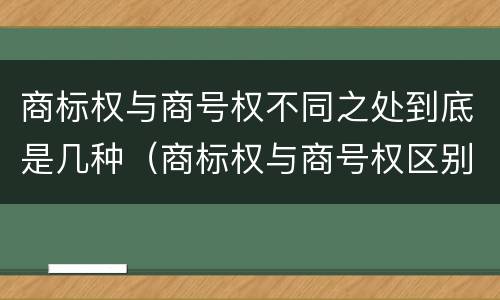 商标权与商号权不同之处到底是几种（商标权与商号权区别）