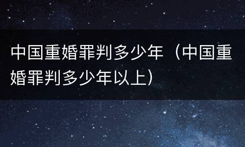 中国重婚罪判多少年（中国重婚罪判多少年以上）