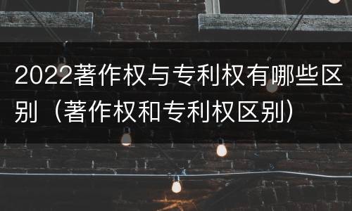 2022著作权与专利权有哪些区别（著作权和专利权区别）