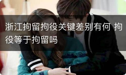 浙江拘留拘役关键差别有何 拘役等于拘留吗