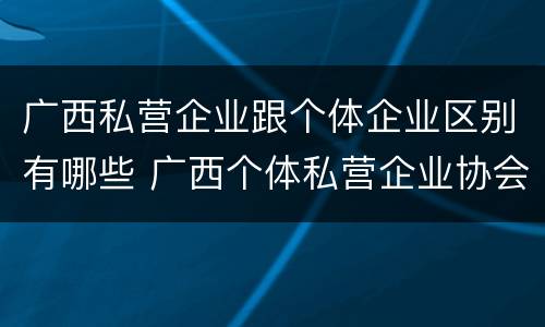 广西私营企业跟个体企业区别有哪些 广西个体私营企业协会