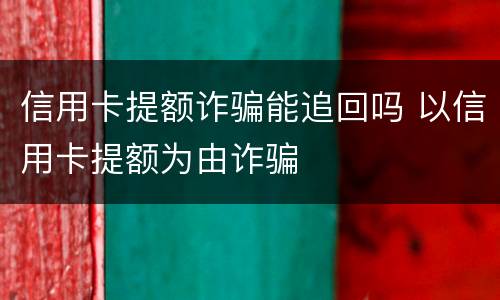 信用卡提额诈骗能追回吗 以信用卡提额为由诈骗