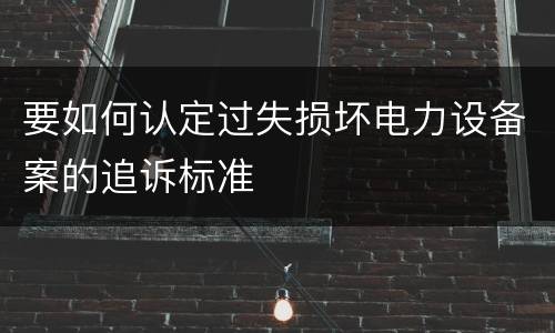 要如何认定过失损坏电力设备案的追诉标准