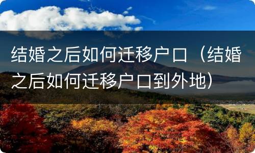 结婚之后如何迁移户口（结婚之后如何迁移户口到外地）