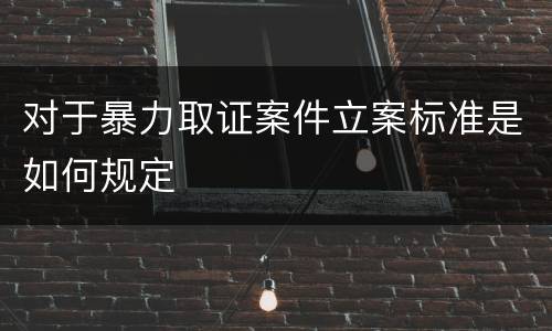 对于暴力取证案件立案标准是如何规定