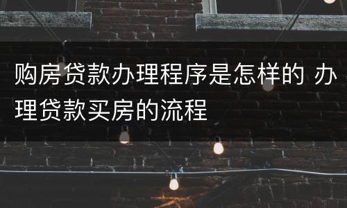 购房贷款办理程序是怎样的 办理贷款买房的流程